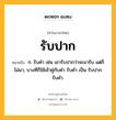 รับปาก หมายถึงอะไร?, คำในภาษาไทย รับปาก หมายถึง ก. รับคำ เช่น เขารับปากว่าจะมารับ แต่ก็ไม่มา, บางทีก็ใช้เข้าคู่กับคำ รับคำ เป็น รับปากรับคำ.