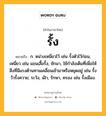 รั้ง หมายถึงอะไร?, คำในภาษาไทย รั้ง หมายถึง ก. หน่วงเหนี่ยวไว้ เช่น รั้งตัวไว้ก่อน, เหนี่ยว เช่น แขนเสื้อรั้ง, ชักมา, ใช้กําลังเต็มที่เพื่อให้สิ่งที่มีแรงต้านทานเคลื่อนเข้ามาหรือหยุดอยู่ เช่น รั้งวัวรั้งควาย; ระวัง, เฝ้า, รักษา, ครอง เช่น รั้งเมือง.