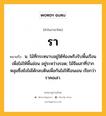 รา หมายถึงอะไร?, คำในภาษาไทย รา หมายถึง น. ไม้ที่กระหนาบอยู่ใต้ท้องพรึงรับพื้นเรือนเพื่อไม่ให้พื้นอ่อน อยู่ระหว่างรอด; ไม้จีมเสาที่ปากหลุมซึ่งยังไม่ได้กลบดินเพื่อกันไม่ให้โอนเอน เรียกว่า ราคอเสา.