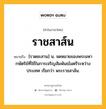 ราชสาส์น หมายถึงอะไร?, คำในภาษาไทย ราชสาส์น หมายถึง [ราดชะสาน] น. จดหมายของพระมหากษัตริย์ที่ใช้ในการเจริญสัมพันธไมตรีระหว่างประเทศ เรียกว่า พระราชสาส์น.