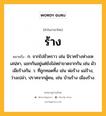 ร้าง หมายถึงอะไร?, คำในภาษาไทย ร้าง หมายถึง ก. จากไปชั่วคราว เช่น นิราศร้างห่างเหเสน่หา, แยกกันอยู่แต่ยังไม่หย่าขาดจากกัน เช่น ผัวเมียร้างกัน. ว. ที่ถูกทอดทิ้ง เช่น พ่อร้าง แม่ร้าง, ว่างเปล่า, ปราศจากผู้คน, เช่น บ้านร้าง เมืองร้าง.