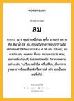 ลม หมายถึงอะไร?, คำในภาษาไทย ลม หมายถึง น. ธาตุอย่างหนึ่งในธาตุทั้ง ๔ ของร่างกาย คือ ดิน นํ้า ไฟ ลม, ถ้าลมในร่างกายแปรปรวนไม่ปรกติจะทําให้เกิดอาการต่าง ๆ ได้ เช่น เป็นลม; ลมหายใจ เช่น หมดลม สิ้นลม หมายความว่า ตาย; อากาศที่เคลื่อนที่; ชื่อโรคชนิดหนึ่ง มีอาการหลายอย่าง เช่น วิงเวียน หน้ามืด คลื่นเหียน, ถ้าอาการรุนแรงอาจถึงแก่สิ้นสติหรือตายได้ เช่น เขาเป็นลมแน่นิ่งไป.