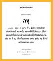 ลหุ หมายถึงอะไร?, คำในภาษาไทย ลหุ หมายถึง [ละ-] ว. เบา; เร็ว, ฉับไว; ใช้ในตำราฉันทลักษณ์ หมายถึง พยางค์ที่มีเสียงเบา ได้แก่ พยางค์ที่ประกอบด้วยสระเสียงสั้นที่ไม่มีตัวสะกด เช่น จะ มิ ดุ, ใช้เครื่องหมาย แทน, คู่กับ ครุ ซึ่งใช้เครื่องหมาย แทน.