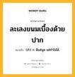 ละเลงขนมเบื้องด้วยปาก หมายถึงอะไร?, คำในภาษาไทย ละเลงขนมเบื้องด้วยปาก หมายถึง (สํา) ก. ดีแต่พูด แต่ทำไม่ได้.