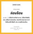 ล่อนจ้อน หมายถึงอะไร?, คำในภาษาไทย ล่อนจ้อน หมายถึง ว. ไม่มีอะไรปกปิดร่างกาย, ไม่มีอะไรติดตัว, เช่น เปลือยกายล่อนจ้อน, โดยปริยายหมายความว่า ไม่มีของมีค่าติดตัว เช่น มาแต่ตัวล่อนจ้อน.