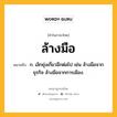 ล้างมือ หมายถึงอะไร?, คำในภาษาไทย ล้างมือ หมายถึง ก. เลิกยุ่งเกี่ยวอีกต่อไป เช่น ล้างมือจากธุรกิจ ล้างมือจากการเมือง.