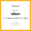 วณิชชา หมายถึงอะไร?, คำในภาษาไทย วณิชชา หมายถึง [วะนิดชา] น. การค้าขาย. (ป.; ส. วณิชฺยา).