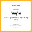 วัคคุวัท หมายถึงอะไร?, คำในภาษาไทย วัคคุวัท หมายถึง ว. ผู้กล่าวไพเราะ. (ป. วคฺคุ + วท ว่า ผู้กล่าว).