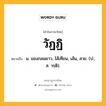 วัฏฏิ หมายถึงอะไร?, คำในภาษาไทย วัฏฏิ หมายถึง น. ของกลมยาว, ไส้เทียน, เส้น, สาย. (ป.; ส. วรฺติ).