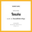 วัยแล่น หมายถึงอะไร?, คำในภาษาไทย วัยแล่น หมายถึง น. วัยของเด็กถัดจากวัยจูง.