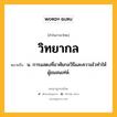 วิทยากล หมายถึงอะไร?, คำในภาษาไทย วิทยากล หมายถึง น. การแสดงที่อาศัยกลวิธีและความไวทำให้ผู้ชมสนเท่ห์.