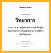 วิทยาการ หมายถึงอะไร?, คำในภาษาไทย วิทยาการ หมายถึง น. ความรู้แขนงต่าง ๆ เช่น ปัจจุบันวิทยาการต่าง ๆ ก้าวหน้าไปมาก, บางทีใช้ว่า ศิลปวิทยาการ.