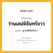 ว่านเสน่ห์จันทร์ขาว หมายถึงอะไร?, คำในภาษาไทย ว่านเสน่ห์จันทร์ขาว หมายถึง ดู เสน่ห์จันทร์ขาว.