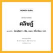 ศลิษฏ์ หมายถึงอะไร?, คำในภาษาไทย ศลิษฏ์ หมายถึง [สะหฺลิด] ว. ติด, แนบ, เกี่ยวข้อง. (ส.).