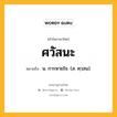 ศวัสนะ หมายถึงอะไร?, คำในภาษาไทย ศวัสนะ หมายถึง น. การหายใจ. (ส. ศฺวสน).