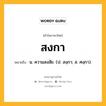 สงกา หมายถึงอะไร?, คำในภาษาไทย สงกา หมายถึง น. ความสงสัย. (ป. สงฺกา; ส. ศงฺกา).