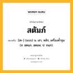 สตัมภ์ หมายถึงอะไร?, คำในภาษาไทย สตัมภ์ หมายถึง [สะ-] (แบบ) น. เสา, หลัก; เครื่องค้ำจุน. (ส. สฺตมฺภ, สฺตมฺพ; ป. ถมฺภ).