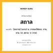 สถาล หมายถึงอะไร?, คำในภาษาไทย สถาล หมายถึง [สะถาน] (แบบ) น. ภาชนะใส่ของ, จาน, ชาม. (ส. สฺถาล; ป. ถาล).