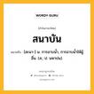 สนาบัน หมายถึงอะไร?, คำในภาษาไทย สนาบัน หมายถึง [สะนา-] น. การอาบนํ้า, การอาบนํ้าให้ผู้อื่น. (ส.; ป. นหาปน).