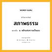 สภาพธรรม หมายถึงอะไร?, คำในภาษาไทย สภาพธรรม หมายถึง น. หลักแห่งความเป็นเอง.