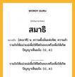 สมาธิ หมายถึงอะไร?, คำในภาษาไทย สมาธิ หมายถึง [สะมาทิ] น. ความตั้งมั่นแห่งจิต; ความสํารวมใจให้แน่วแน่เพื่อให้จิตใจสงบหรือเพื่อให้เกิดปัญญาเห็นแจ้ง. (ป., ส.).