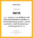 สมาส หมายถึงอะไร?, คำในภาษาไทย สมาส หมายถึง [สะหฺมาด] น. การเอาศัพท์ตั้งแต่ ๒ ศัพท์ขึ้นไปมาต่อกันเป็นศัพท์เดียวตามหลักที่ได้มาจากไวยากรณ์บาลีและสันสกฤต เช่น สุนทร + พจน์ เป็น สุนทรพจน์ รัฐ + ศาสตร์ เป็น รัฐศาสตร์ อุดม + การณ์ เป็น อุดมการณ์. (ป., ส.).