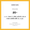 สร หมายถึงอะไร?, คำในภาษาไทย สร- หมายถึง [สอระ-] ว. ทิพย์, แกล้วกล้า, เช่น สรศาสดา สรศักดิ์ สรสีห์. (ป., ส. สุร).