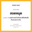 สอดหมุด หมายถึงอะไร?, คำในภาษาไทย สอดหมุด หมายถึง ก. สอดผ้ากอซเข้าไปในโพรงฝีเป็นต้นเพื่อซับของเหลวภายใน.