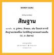 สัณฐาน หมายถึงอะไร?, คำในภาษาไทย สัณฐาน หมายถึง น. รูปทรง, ลักษณะ, เช่น ป้อมปราการมีสัณฐานแปดเหลี่ยม โลกมีสัณฐานกลมอย่างผลส้ม. (ป.; ส. สํสฺถาน).