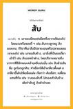 สับ หมายถึงอะไร?, คำในภาษาไทย สับ หมายถึง ก. เอาของมีคมเช่นมีดหรือขวานฟันลงไปโดยแรงหรือซอยถี่ ๆ เช่น สับกระดูกหมู สับมะละกอ, กิริยาที่เอาสิ่งมีปลายงอนหรือปลายแหลมเจาะลงไป เช่น เอาขอสับช้าง, เอาสิ่งที่เป็นขอเกี่ยวเข้าไว้ เช่น สับขอหน้าต่าง, โดยปริยายหมายถึงอาการที่มีลักษณะคล้ายคลึงเช่นนั้น เช่น สับด้วยสันมือ ถูกโขกถูกสับ; ทําเชือกให้เข้าเกลียวตั้งแต่ ๓ เกลียวขึ้นไปให้เขม็งแน่น เรียกว่า สับเชือก; เปลี่ยนแทนที่กัน เช่น วางของสับที่ ใส่รองเท้าสับข้าง เต้นรำสับคู่ สับตัวจำเลย.