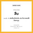 สืบ หมายถึงอะไร?, คำในภาษาไทย สืบ หมายถึง ก. ต่อเนื่องเป็นลําดับ เช่น สืบราชสมบัติ สืบตระกูล.