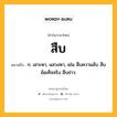 สืบ หมายถึงอะไร?, คำในภาษาไทย สืบ หมายถึง ก. เสาะหา, แสวงหา, เช่น สืบความลับ สืบข้อเท็จจริง สืบข่าว.