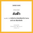 ส่งตัว หมายถึงอะไร?, คำในภาษาไทย ส่งตัว หมายถึง ก. นําตัวเจ้าสาวไปส่งให้แก่เจ้าบ่าวตามฤกษ์ เช่น ได้ฤกษ์ส่งตัว.