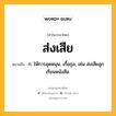 ส่งเสีย หมายถึงอะไร?, คำในภาษาไทย ส่งเสีย หมายถึง ก. ให้การอุดหนุน, เกื้อกูล, เช่น ส่งเสียลูกเรียนหนังสือ.