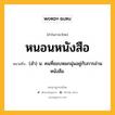 หนอนหนังสือ หมายถึงอะไร?, คำในภาษาไทย หนอนหนังสือ หมายถึง (สํา) น. คนที่ชอบหมกมุ่นอยู่กับการอ่านหนังสือ.