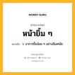 หน้ายิ้ม ๆ หมายถึงอะไร?, คำในภาษาไทย หน้ายิ้ม ๆ หมายถึง ว. อาการยิ้มน้อย ๆ อย่างมีเลศนัย.