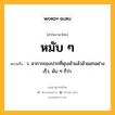 หมับ ๆ หมายถึงอะไร?, คำในภาษาไทย หมับ ๆ หมายถึง ว. อาการของปากที่หุบเข้าแล้วอ้าออกอย่างเร็ว, มับ ๆ ก็ว่า.