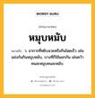 หมุบหมับ หมายถึงอะไร?, คำในภาษาไทย หมุบหมับ หมายถึง ว. อาการที่หยิบฉวยหรือกินโดยเร็ว เช่น แย่งกันกินหมุบหมับ, บางทีก็ใช้แยกกัน เช่นคว้าคนละหมุบคนละหมับ.