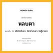 หลบตา หมายถึงอะไร?, คำในภาษาไทย หลบตา หมายถึง ก. หลีกไม่จับตา, ไม่กล้าสบตา, ไม่สู้สายตา.