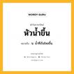 หัวน้ำขึ้น หมายถึงอะไร?, คำในภาษาไทย หัวน้ำขึ้น หมายถึง น. นํ้าที่เริ่มไหลขึ้น.