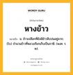 หางข้าว หมายถึงอะไร?, คำในภาษาไทย หางข้าว หมายถึง น. ข้าวเปลือกที่ยังมีข้าวลีบปนอยู่มาก; (โบ) จำนวนข้าวที่หลวงเรียกเก็บเป็นภาษี. (พงศ. ร. ๒).