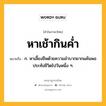 หาเช้ากินค่ำ หมายถึงอะไร?, คำในภาษาไทย หาเช้ากินค่ำ หมายถึง ก. หาเลี้ยงชีพด้วยความลำบากยากแค้นพอประทังชีวิตไปวันหนึ่ง ๆ.