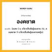 องคชาต หมายถึงอะไร?, คำในภาษาไทย องคชาต หมายถึง [องคะ-] น. อวัยวะสืบพันธุ์ของชาย. (ป., ส. องฺคชาต ว่า อวัยวะสืบพันธุ์ของชายหญิง).