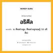 อธิศีล หมายถึงอะไร?, คำในภาษาไทย อธิศีล หมายถึง น. ศีลอย่างสูง, ศีลอย่างอุกฤษฏ์. (ป. อธิสีล).