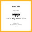 อนุกูล หมายถึงอะไร?, คำในภาษาไทย อนุกูล หมายถึง ก. เกื้อกูล, สงเคราะห์. (ป., ส.).