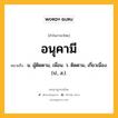 อนุคามี หมายถึงอะไร?, คำในภาษาไทย อนุคามี หมายถึง น. ผู้ติดตาม, เพื่อน. ว. ติดตาม, เกี่ยวเนื่อง. (ป., ส.).