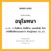 อนุโมทนา หมายถึงอะไร?, คำในภาษาไทย อนุโมทนา หมายถึง ก. ยินดีตาม, ยินดีด้วย, พลอยยินดี; เรียกคําให้ศีลให้พรของพระว่า คําอนุโมทนา. (ป., ส.).