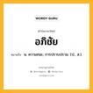 อภิชัย หมายถึงอะไร?, คำในภาษาไทย อภิชัย หมายถึง น. ความชนะ; การปราบปราม. (ป., ส.).