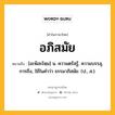 อภิสมัย หมายถึงอะไร?, คำในภาษาไทย อภิสมัย หมายถึง [อะพิสะไหฺม] น. ความตรัสรู้, ความบรรลุ, การถึง, ใช้ในคําว่า ธรรมาภิสมัย. (ป., ส.).