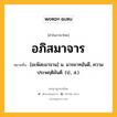 อภิสมาจาร หมายถึงอะไร?, คำในภาษาไทย อภิสมาจาร หมายถึง [อะพิสะมาจาน] น. มารยาทอันดี, ความประพฤติอันดี. (ป., ส.).